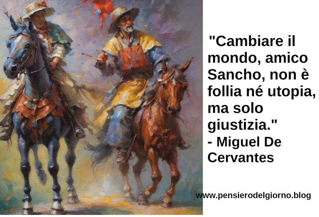 Citazione Cambiare il mondo, amico Sancho, non è follia né utopia, ma solo giustizia. Miguel De Cervantes