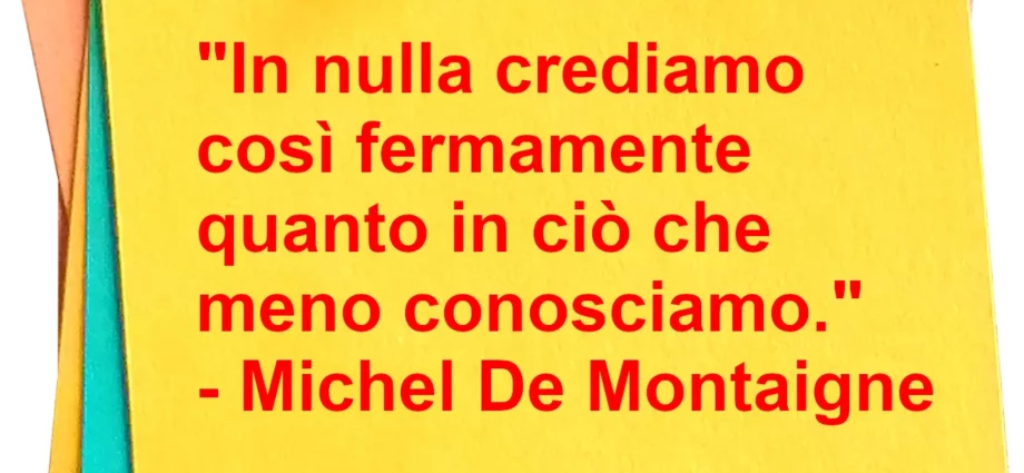 Frase di oggi In nulla crediamo così fermamente quanto in ciò che meno conosciamo. De Montaigne