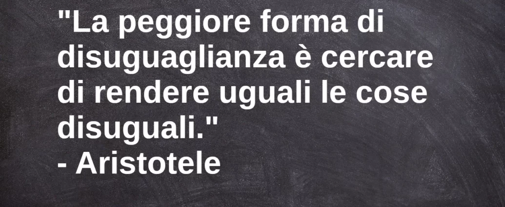 Frase di oggi La peggiore forma di disuguaglianza è cercare di rendere uguali le cose disuguali. Aristotele