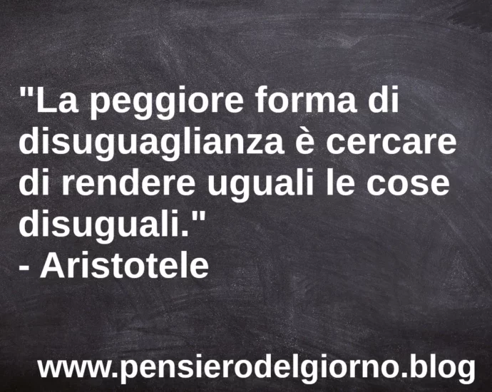 Frase di oggi La peggiore forma di disuguaglianza è cercare di rendere uguali le cose disuguali. Aristotele