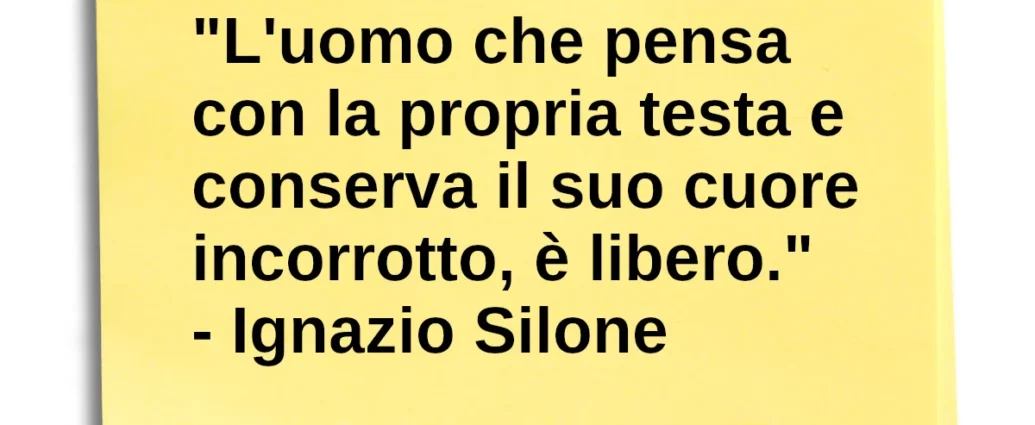 Frase di oggi L'uomo che pensa con la propria testa e conserva il suo cuore incorrotto, è libero. Ignazio Silone