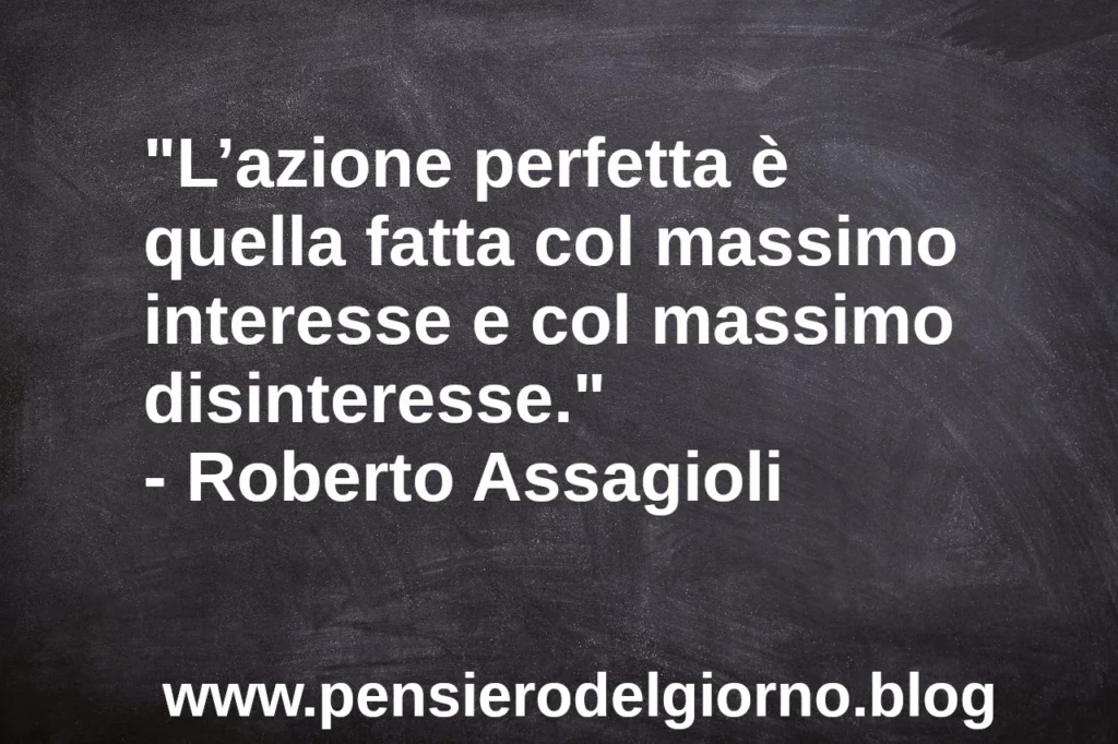 Frase di oggi L’azione perfetta è quella fatta col massimo interesse Roberto Assagioli