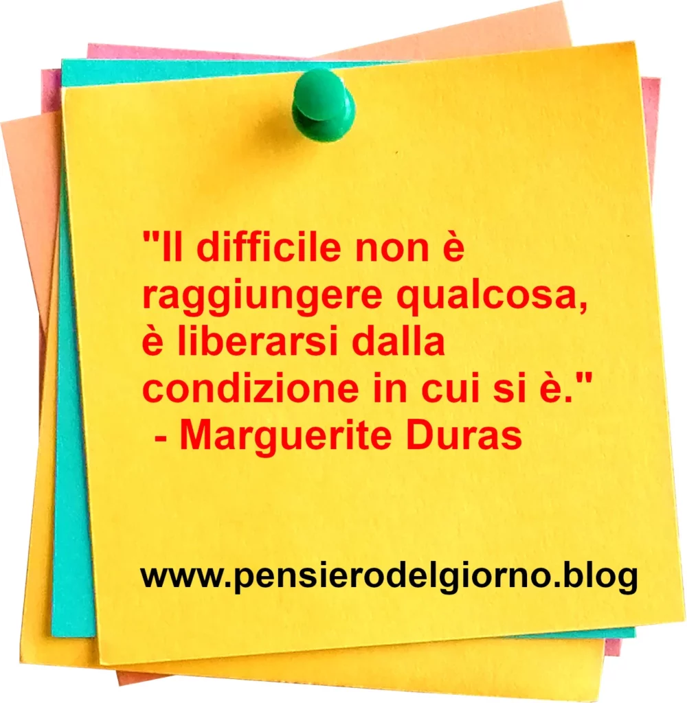 Frase di oggi Il difficile non è raggiungere qualcosa, è liberarsi dalla condizione in cui si è. Duras