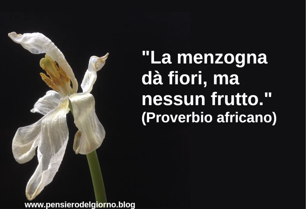 La menzogna dà fiori ma nessun frutto. Proverbio africano