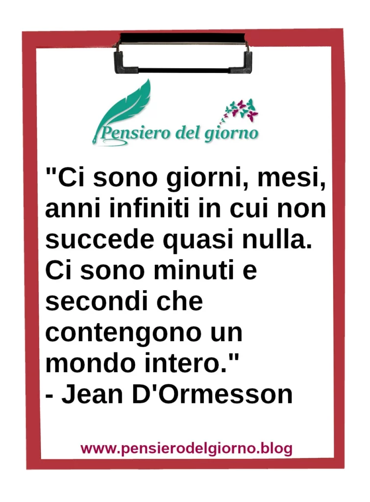 Frase di oggi Ci sono minuti e secondi che contengono un mondo intero. D'Ormesson