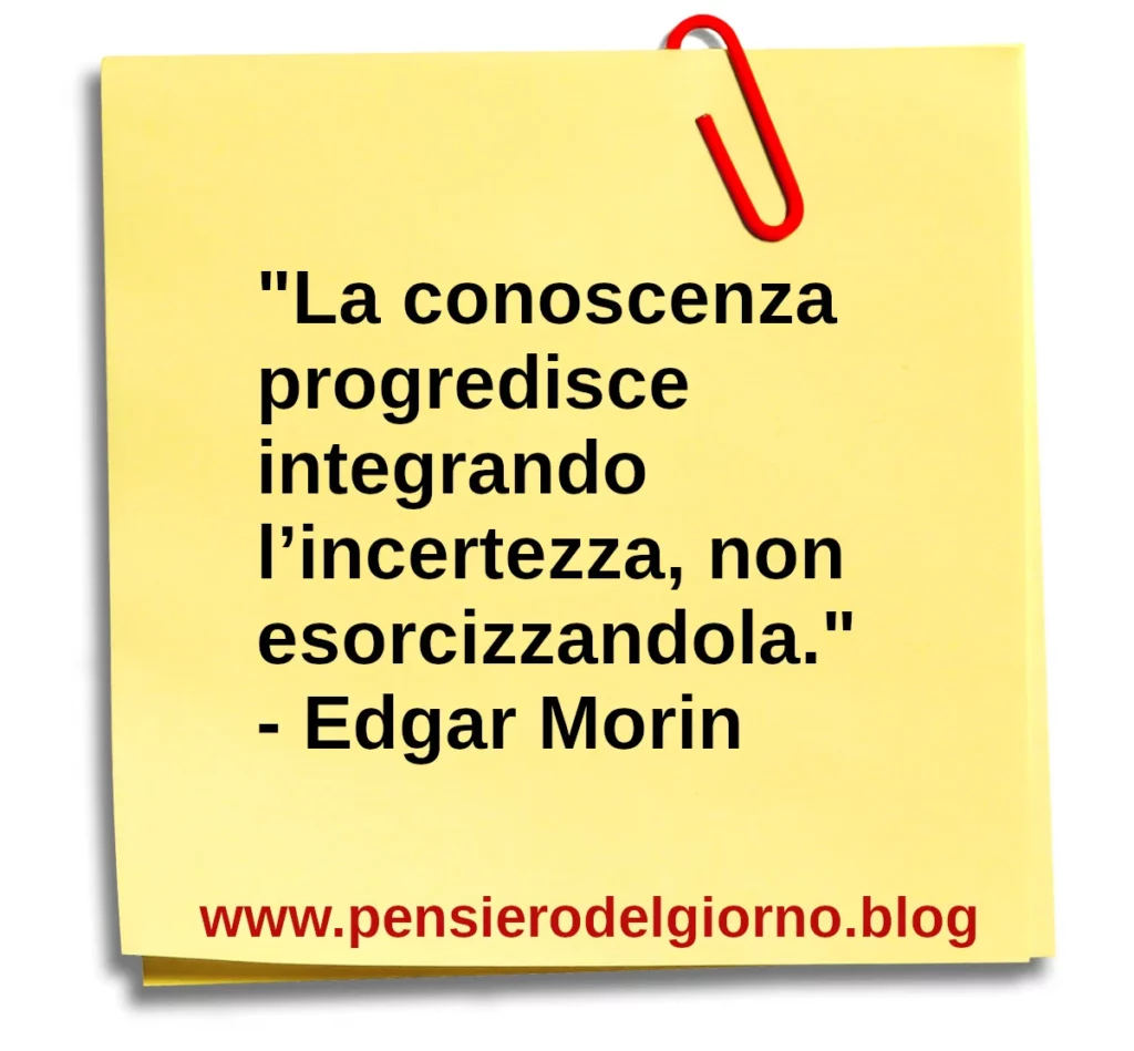 Frase di oggi: La conoscenza progredisce integrando l’incertezza. Morin