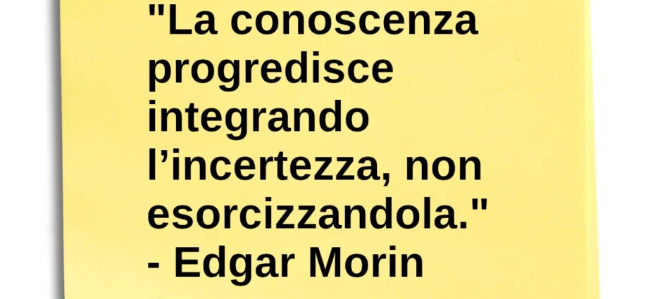 Frase di oggi: La conoscenza progredisce integrando l’incertezza. Morin