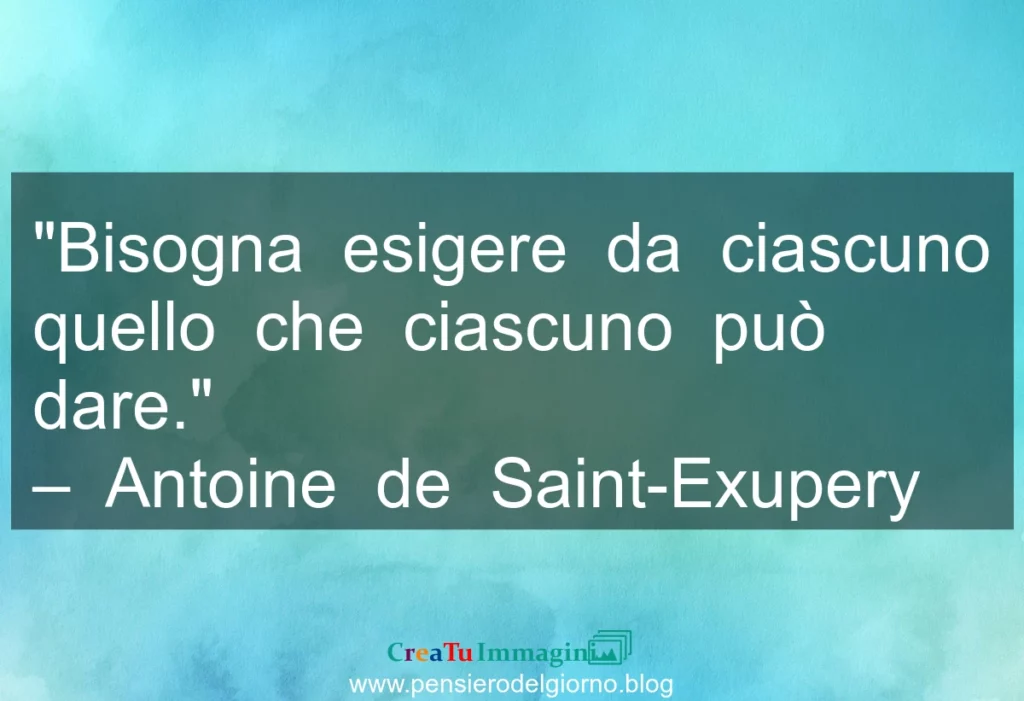 Frase di oggi: Bisogna esigere quello che ciascuno può dare. Antoine de Saint-Exupery