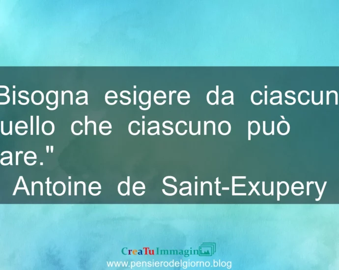 Frase di oggi: Bisogna esigere quello che ciascuno può dare. Antoine de Saint-Exupery