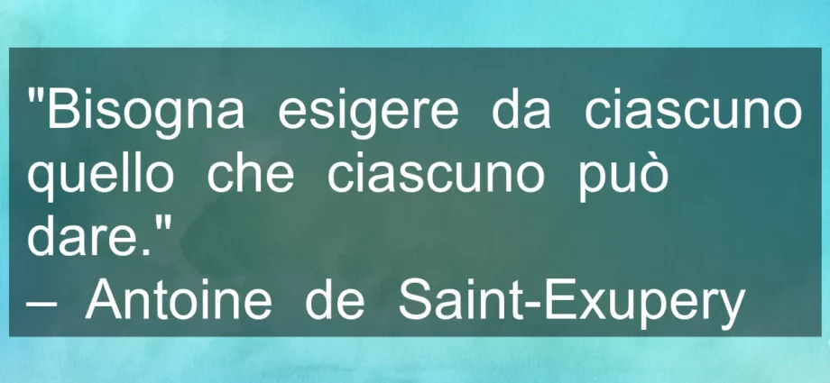 Frase di oggi: Bisogna esigere quello che ciascuno può dare. Antoine de Saint-Exupery