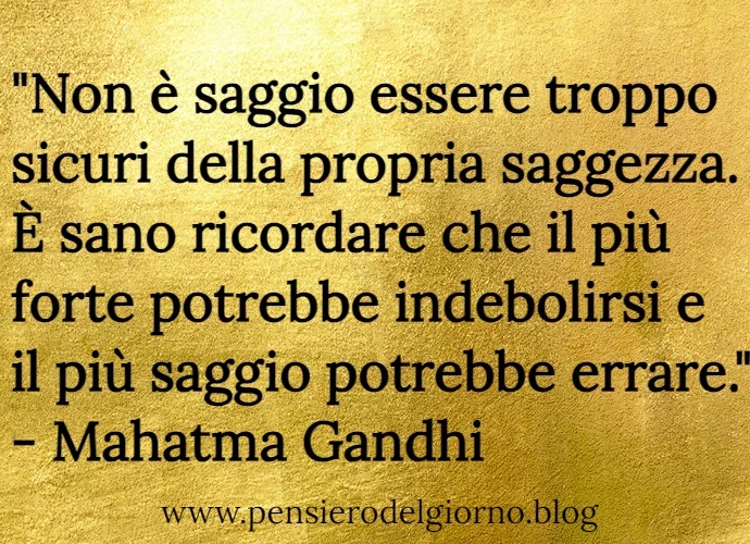 Frase di oggi: Non è saggio essere troppo sicuri della propria saggezza. Gandhi