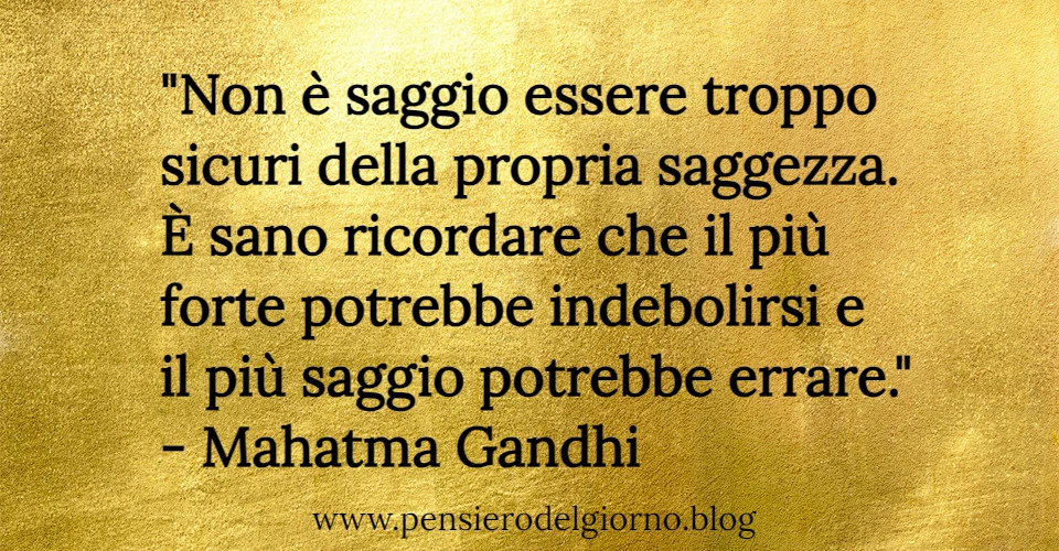 Frase di oggi: Non è saggio essere troppo sicuri della propria saggezza. Gandhi