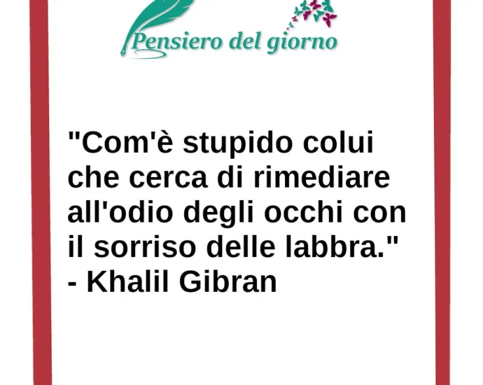 Frase di oggi: stupido colui che cerca di rimediare all'odio degli occhi con il sorriso delle labbra. Gibran