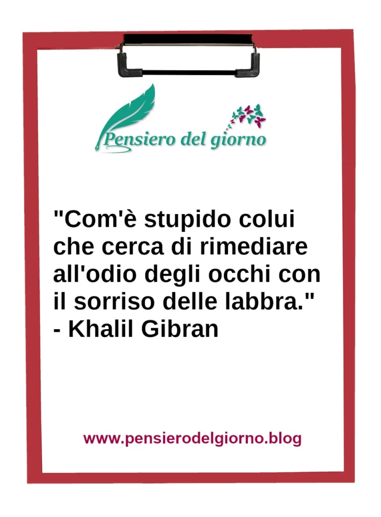 Frase di oggi: stupido colui che cerca di rimediare all'odio degli occhi con il sorriso delle labbra. Gibran