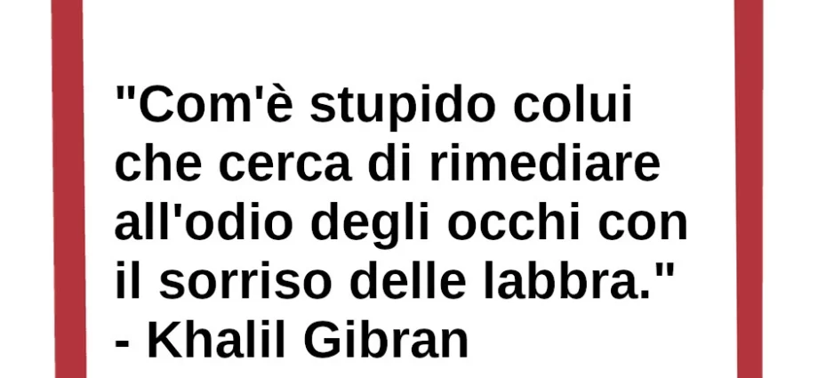 Frase di oggi: stupido colui che cerca di rimediare all'odio degli occhi con il sorriso delle labbra. Gibran