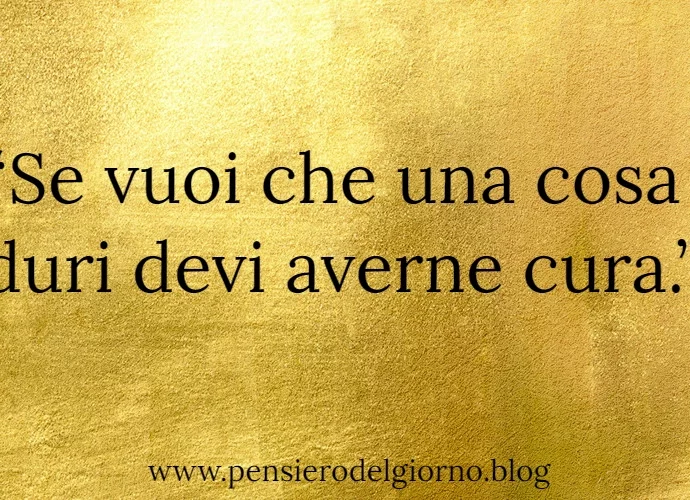 Frase di oggi: Se vuoi che una cosa duri devi averne cura