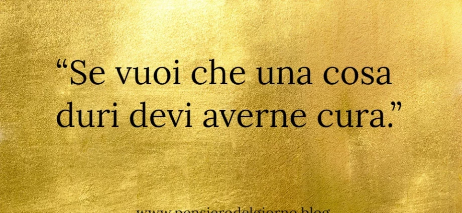 Frase di oggi: Se vuoi che una cosa duri devi averne cura