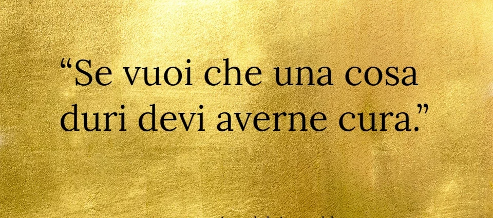 Frase di oggi: Se vuoi che una cosa duri devi averne cura