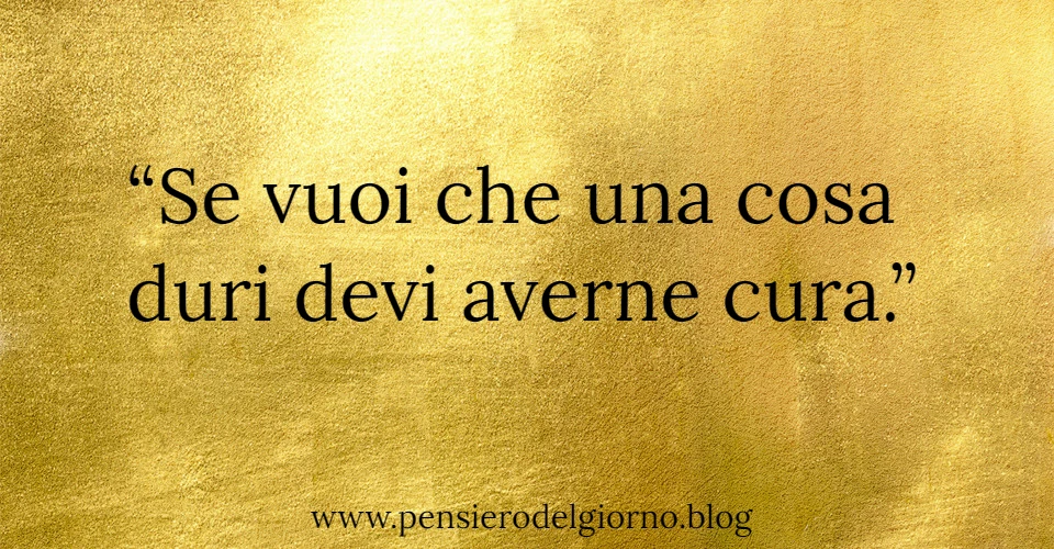 Frase di oggi: Se vuoi che una cosa duri devi averne cura