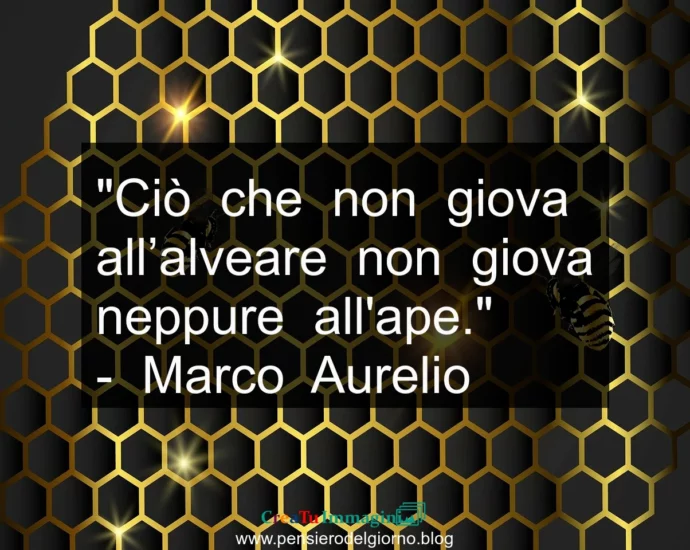 Citazione Ciò che non giova all’alveare non giova neppure all’ape. Marco Aurelio