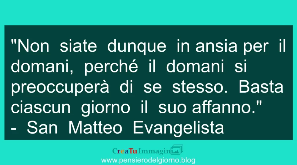 Citazione: Basta a ciascun giorno il suo affanno. Non siate in ansia. San Matteo