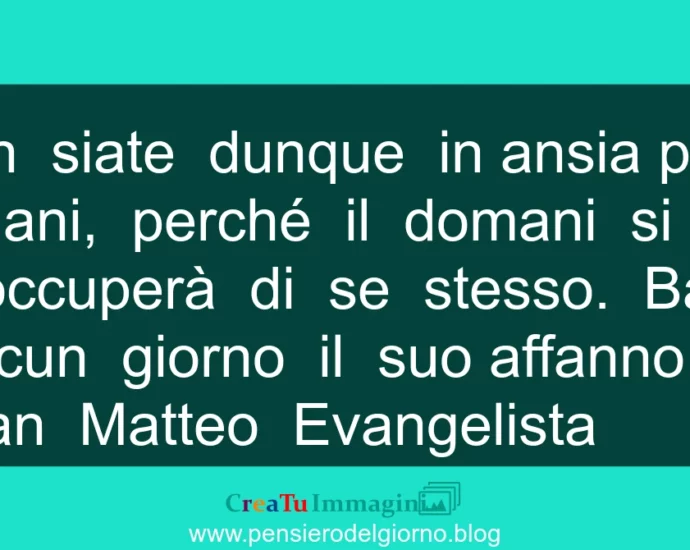 Citazione: Basta a ciascun giorno il suo affanno. Non siate in ansia. San Matteo