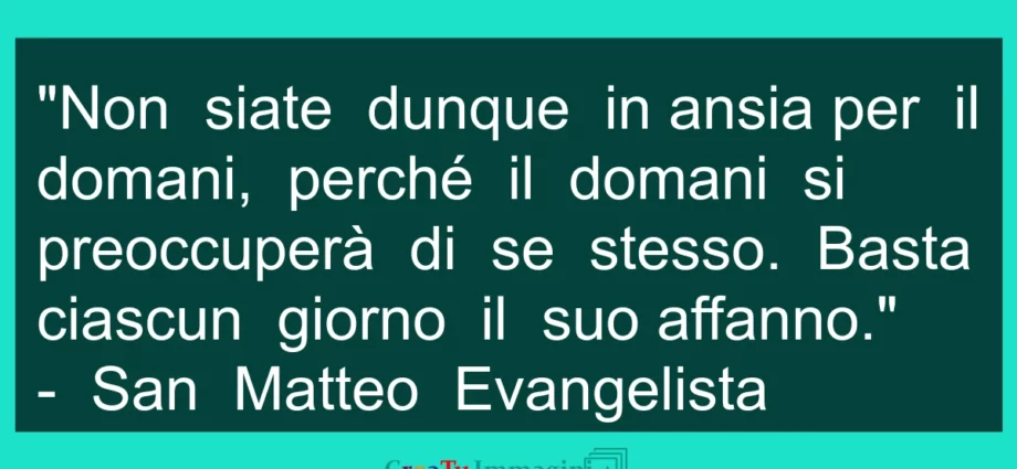 Citazione: Basta a ciascun giorno il suo affanno. Non siate in ansia. San Matteo