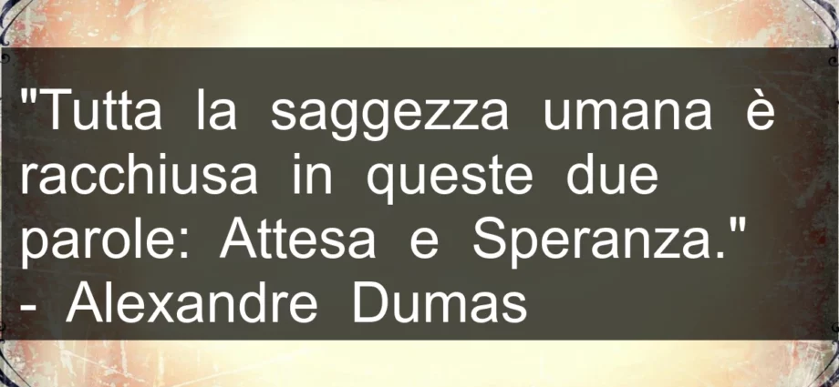 Citazione: Tutta la saggezza umana è racchiusa in queste due parole: Attesa e Speranza. A. Dumas