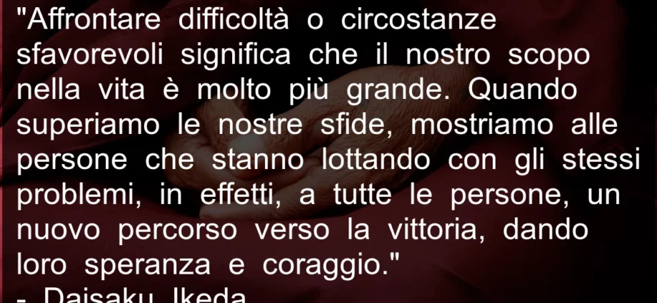 Frase buddista: Affrontare difficoltà significa che il nostro scopo nella vita è molto più grande- Ikeda