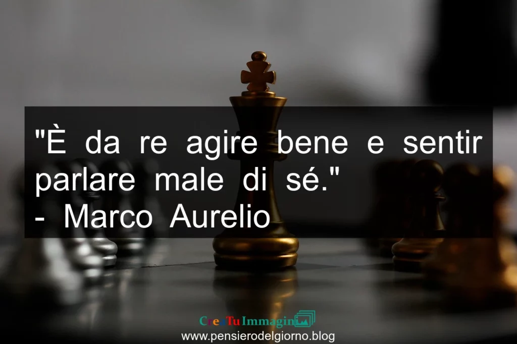 Frase di oggi: È da re agire bene e sentir parlare male di sé. Marco Aurelio