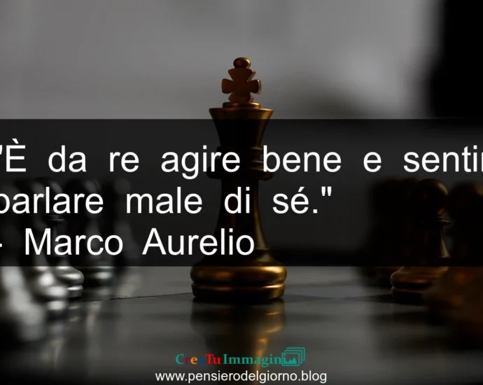 Frase di oggi: È da re agire bene e sentir parlare male di sé. Marco Aurelio