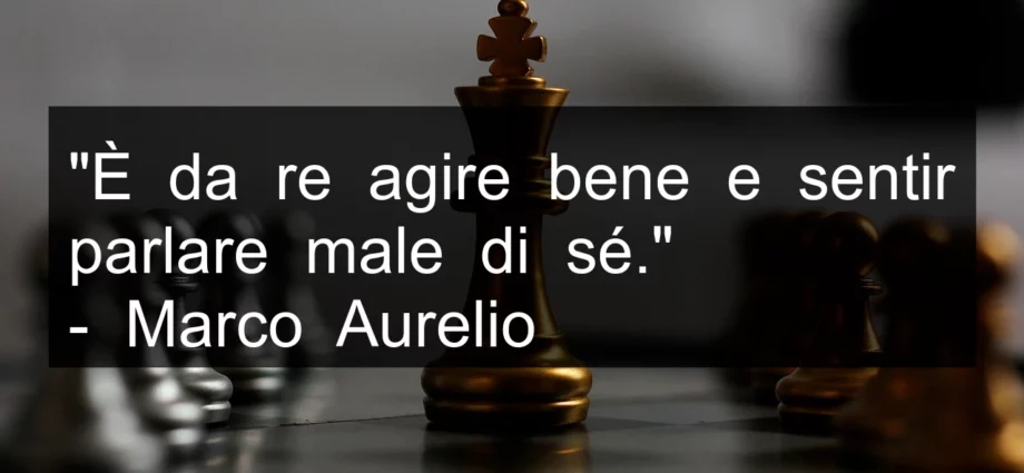 Frase di oggi: È da re agire bene e sentir parlare male di sé. Marco Aurelio