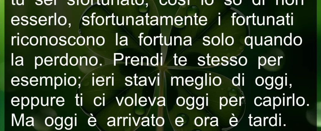 Frase di oggi: i fortunati riconoscono la fortuna solo quando la perdono.