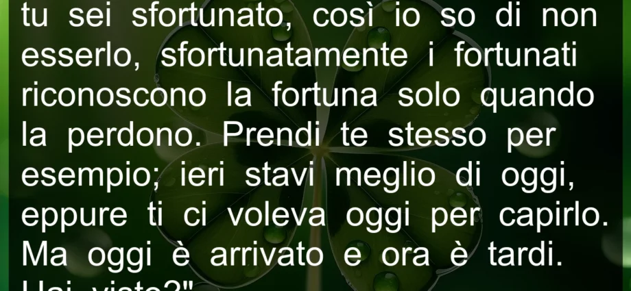 Frase di oggi: i fortunati riconoscono la fortuna solo quando la perdono.