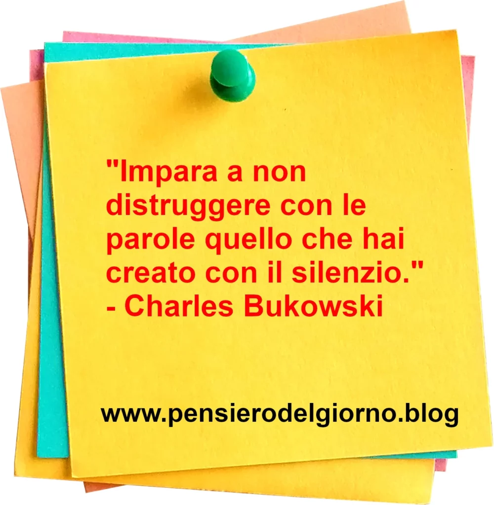 Frase di oggi: Impara a non distruggere con le parole quello che hai creato con il silenzio. Charles Bukowski