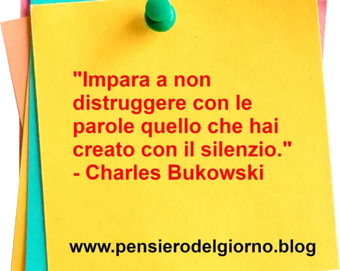 Frase di oggi: Impara a non distruggere con le parole quello che hai creato con il silenzio. Charles Bukowski