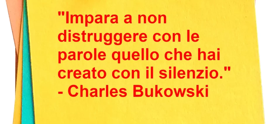 Frase di oggi: Impara a non distruggere con le parole quello che hai creato con il silenzio. Charles Bukowski