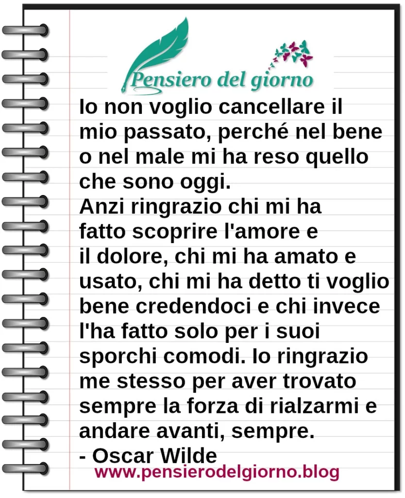 Frase di oggi: Io non voglio cancellare il mio passato, perché nel bene o nel male mi ha reso quello che sono oggi. Oscar Wilde