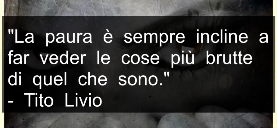 Frase di oggi: La paura fa vedere le cose peggiori di come sono. Tito Livio