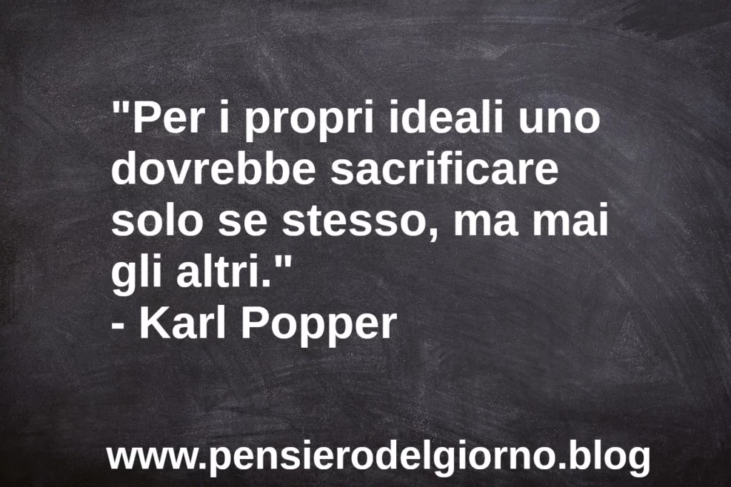 Frase di oggi: Per i propri ideali uno dovrebbe sacrificare solo se stesso, ma mai gli altri. Karl Popper