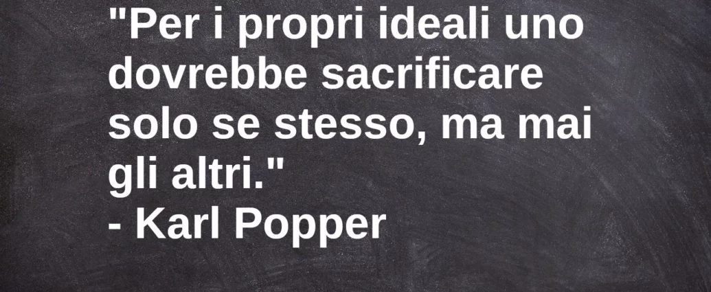 Frase di oggi: Per i propri ideali uno dovrebbe sacrificare solo se stesso, ma mai gli altri. Karl Popper