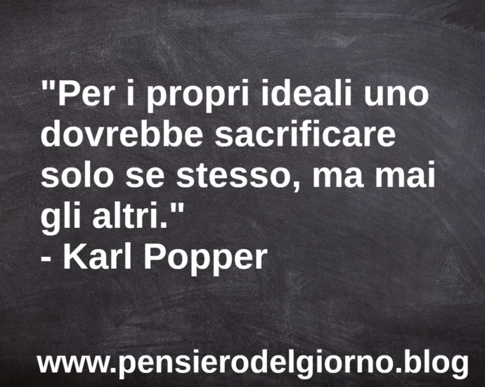 Frase di oggi: Per i propri ideali uno dovrebbe sacrificare solo se stesso, ma mai gli altri. Karl Popper