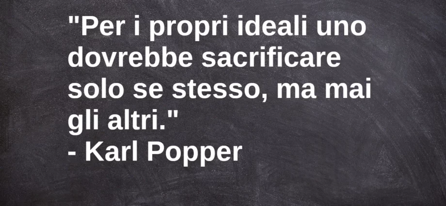 Frase di oggi: Per i propri ideali uno dovrebbe sacrificare solo se stesso, ma mai gli altri. Karl Popper