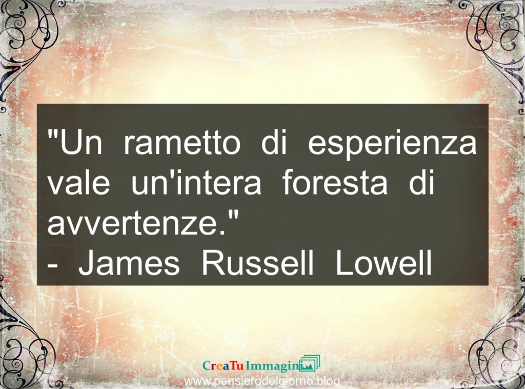 Frase di oggi: Un rametto di esperienza vale un'intera foresta di avvertenze. Russell Lowell