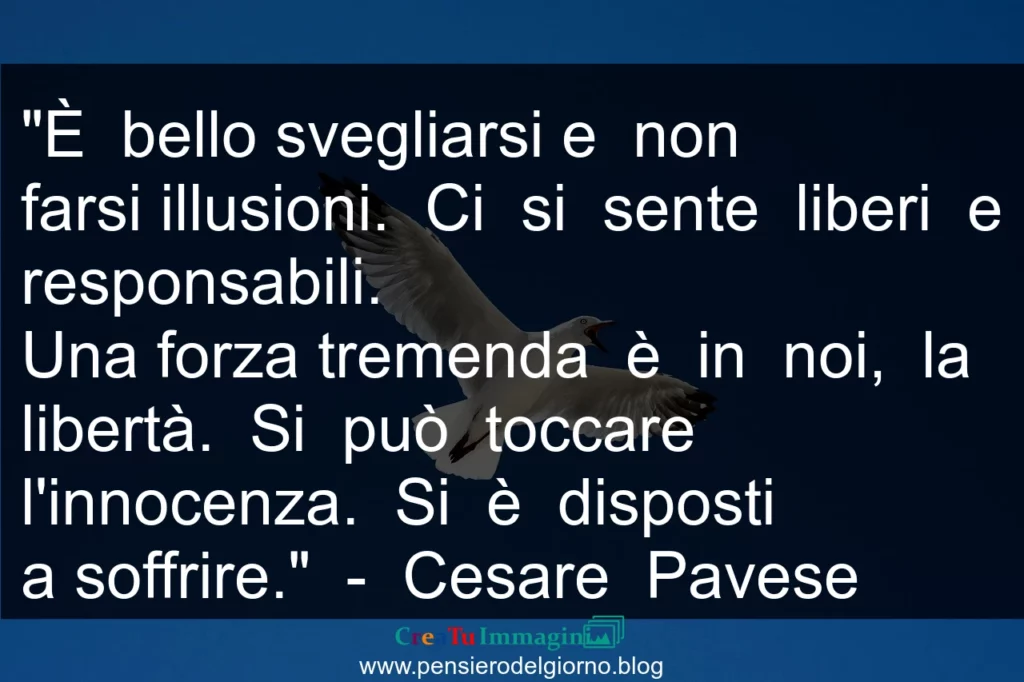 Frase di oggi È bello svegliarsi e non farsi illusioni. Ci si sente liberi e responsabili. Pavese