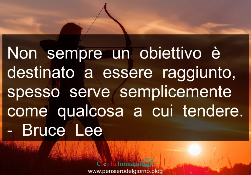 Frase di oggi: Non sempre un obiettivo è destinato a essere raggiunto. Bruce Lee