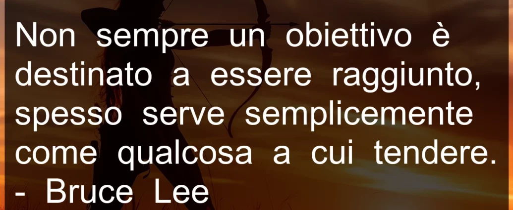 Frase di oggi: Non sempre un obiettivo è destinato a essere raggiunto. Bruce Lee