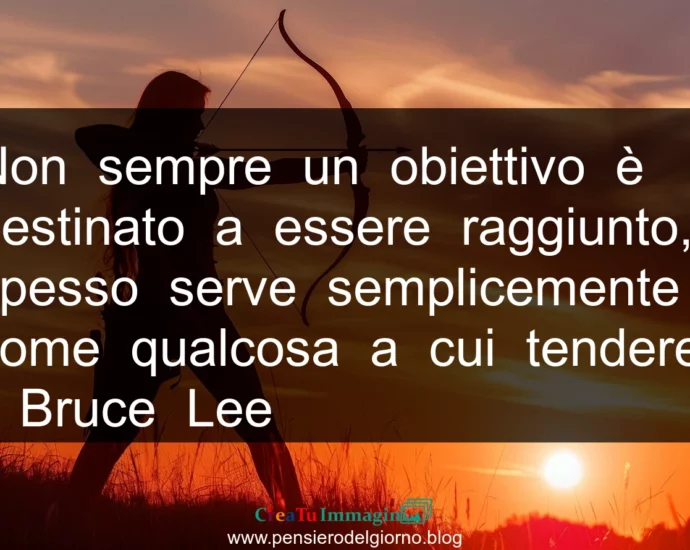 Frase di oggi: Non sempre un obiettivo è destinato a essere raggiunto. Bruce Lee