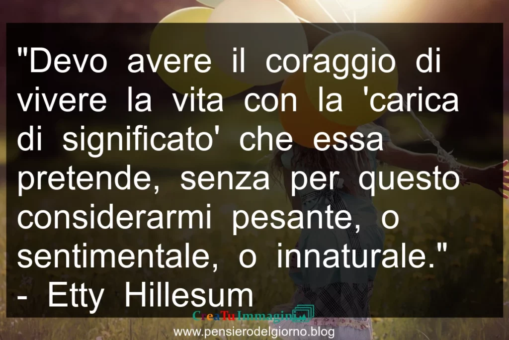 Frase di oggi: Devo avere il coraggio di vivere la vita con la 'carica di significato' che essa pretende. Hillesum