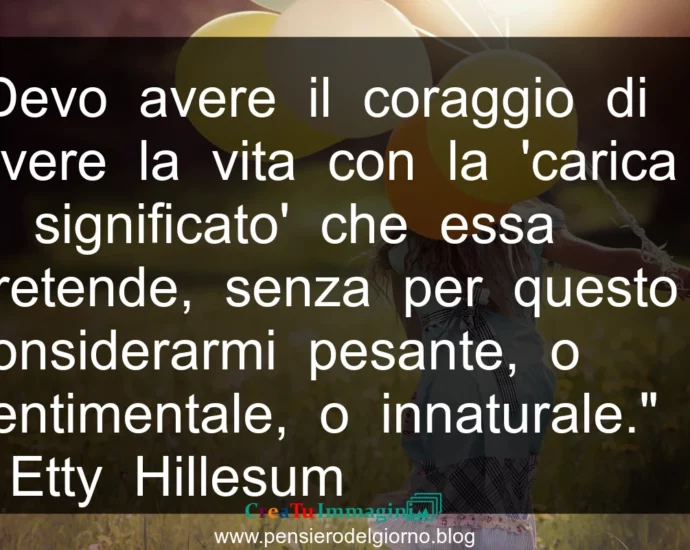 Frase di oggi: Devo avere il coraggio di vivere la vita con la 'carica di significato' che essa pretende. Hillesum